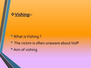 Vishing:- 
• What is Vishing ? 
• The victim is often unaware about VoIP 
• Aim of vishing 
 
