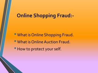 Online Shopping Fraud:- 
• What is Online Shopping Fraud. 
• What is Online Auction Fraud. 
• How to protect your self. 
 