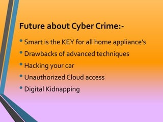 Future about Cyber Crime:- 
• Smart is the KEY for all home appliance’s 
• Drawbacks of advanced techniques 
• Hacking your car 
• Unauthorized Cloud access 
• Digital Kidnapping 
 