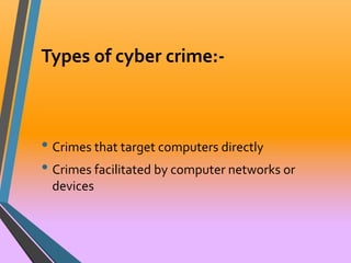 Types of cyber crime:- 
• Crimes that target computers directly 
• Crimes facilitated by computer networks or 
devices 
 