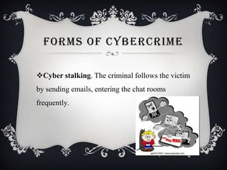 FORMS OF CYBERCRIME
Cyber stalking. The criminal follows the victim

by sending emails, entering the chat rooms
frequently.

 