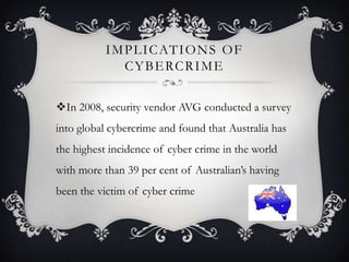 I M P L I C AT I O N S O F
C Y B E RC R I M E
In 2008, security vendor AVG conducted a survey
into global cybercrime and found that Australia has

the highest incidence of cyber crime in the world
with more than 39 per cent of Australian’s having
been the victim of cyber crime

 