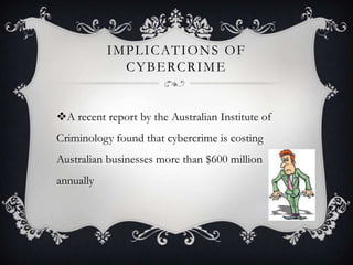 I M P L I C AT I O N S O F
C Y B E RC R I M E

A recent report by the Australian Institute of

Criminology found that cybercrime is costing
Australian businesses more than $600 million
annually

 