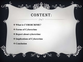 CONTENT:
 What is CYBERCRIME?
 Forms of Cybercrime
 Report about cybercrime
 Implications of Cybercrime
 Conclusion

 