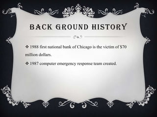 BACK GROUND HISTORY
 1988 first national bank of Chicago is the victim of $70
million dollars.
 1987 computer emergency response team created.

 