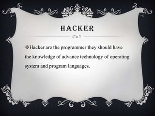 HACKER
Hacker are the programmer they should have
the knowledge of advance technology of operating

system and program languages.

 