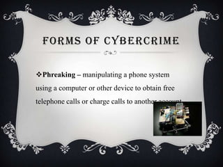 FORMS OF CYBERCRIME
Phreaking – manipulating a phone system

using a computer or other device to obtain free
telephone calls or charge calls to another account

 