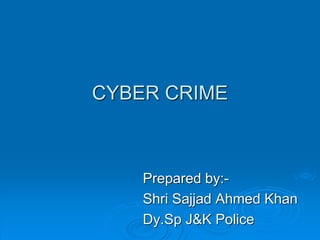 CYBER CRIME
Prepared by:-
Shri Sajjad Ahmed Khan
Dy.Sp J&K Police
 