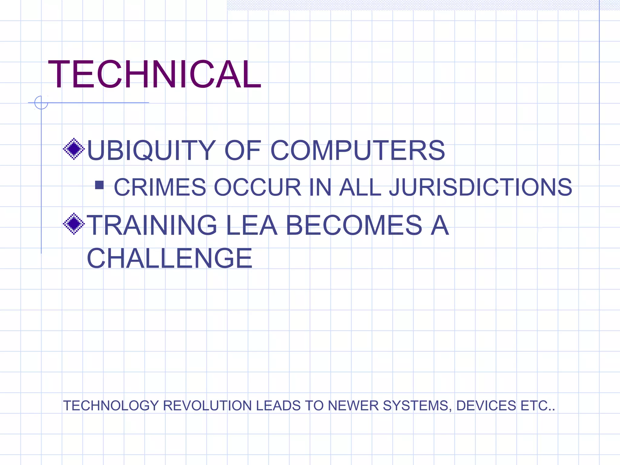 TECHNICAL
UBIQUITY OF COMPUTERS
 CRIMES OCCUR IN ALL JURISDICTIONS
TRAINING LEA BECOMES A
CHALLENGE
TECHNOLOGY REVOLUTION LEADS TO NEWER SYSTEMS, DEVICES ETC..
 