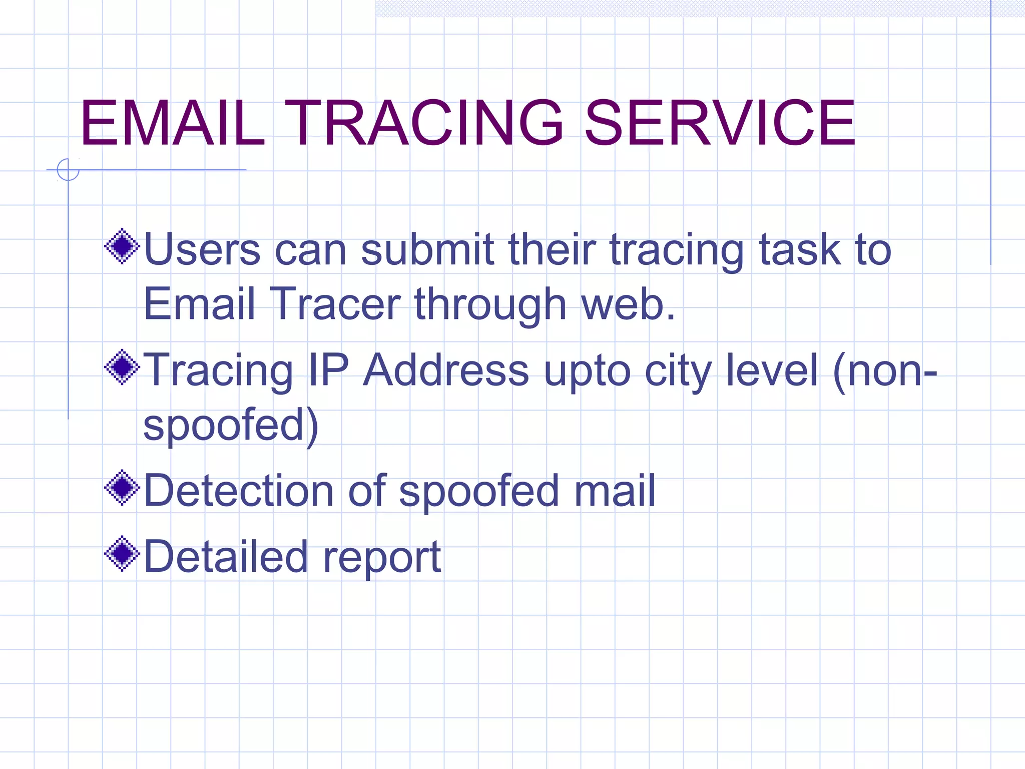EMAIL TRACING SERVICE
Users can submit their tracing task to
Email Tracer through web.
Tracing IP Address upto city level (non-
spoofed)
Detection of spoofed mail
Detailed report
 