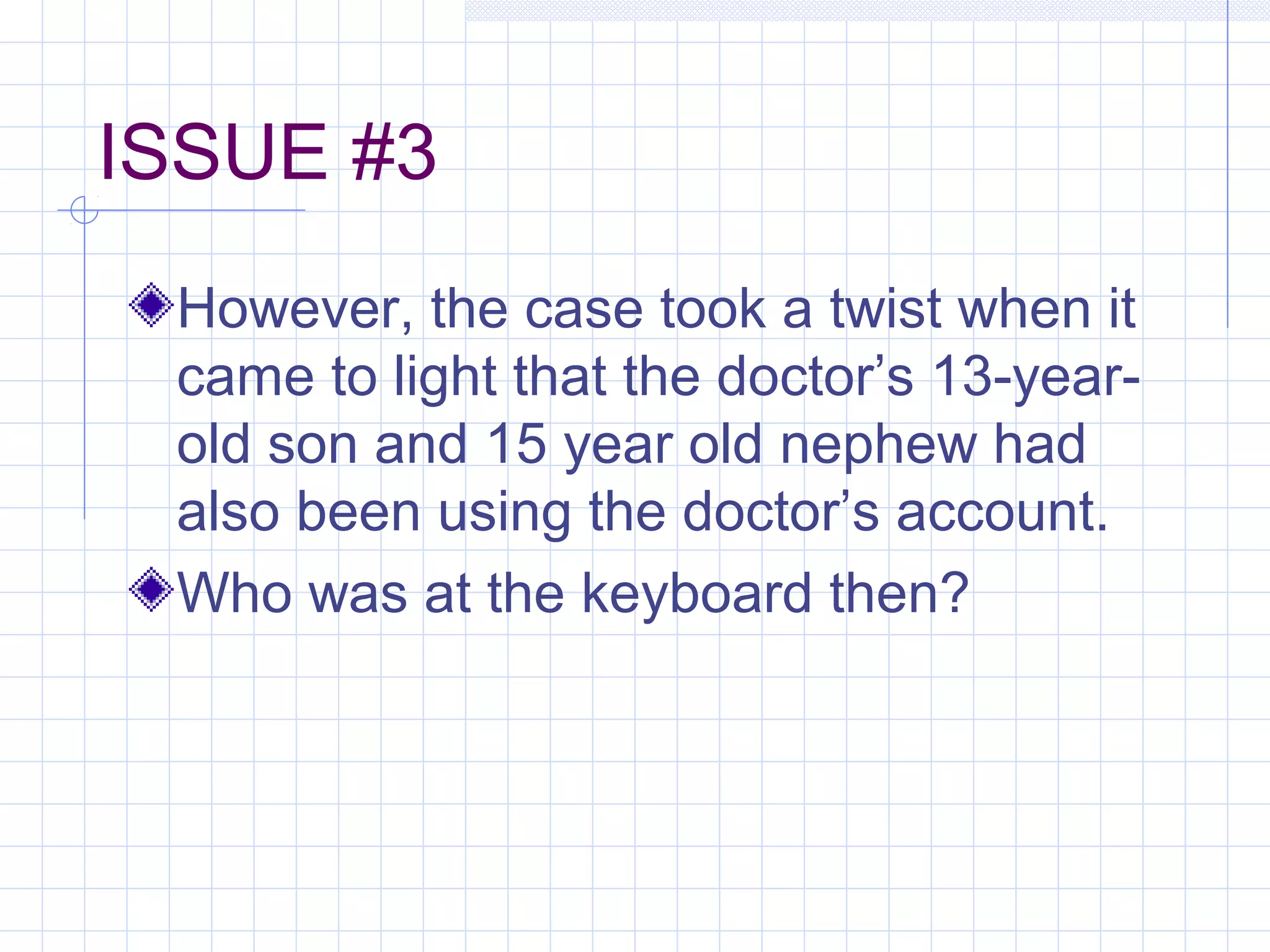 ISSUE #3
However, the case took a twist when it
came to light that the doctor’s 13-year-
old son and 15 year old nephew had
also been using the doctor’s account.
Who was at the keyboard then?
 
