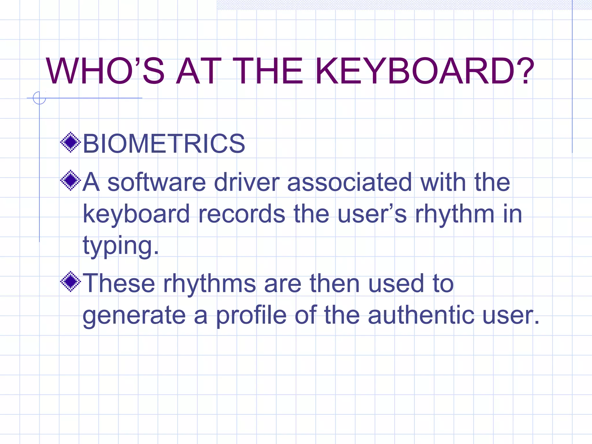 WHO’S AT THE KEYBOARD?
BIOMETRICS
A software driver associated with the
keyboard records the user’s rhythm in
typing.
These rhythms are then used to
generate a profile of the authentic user.
 
