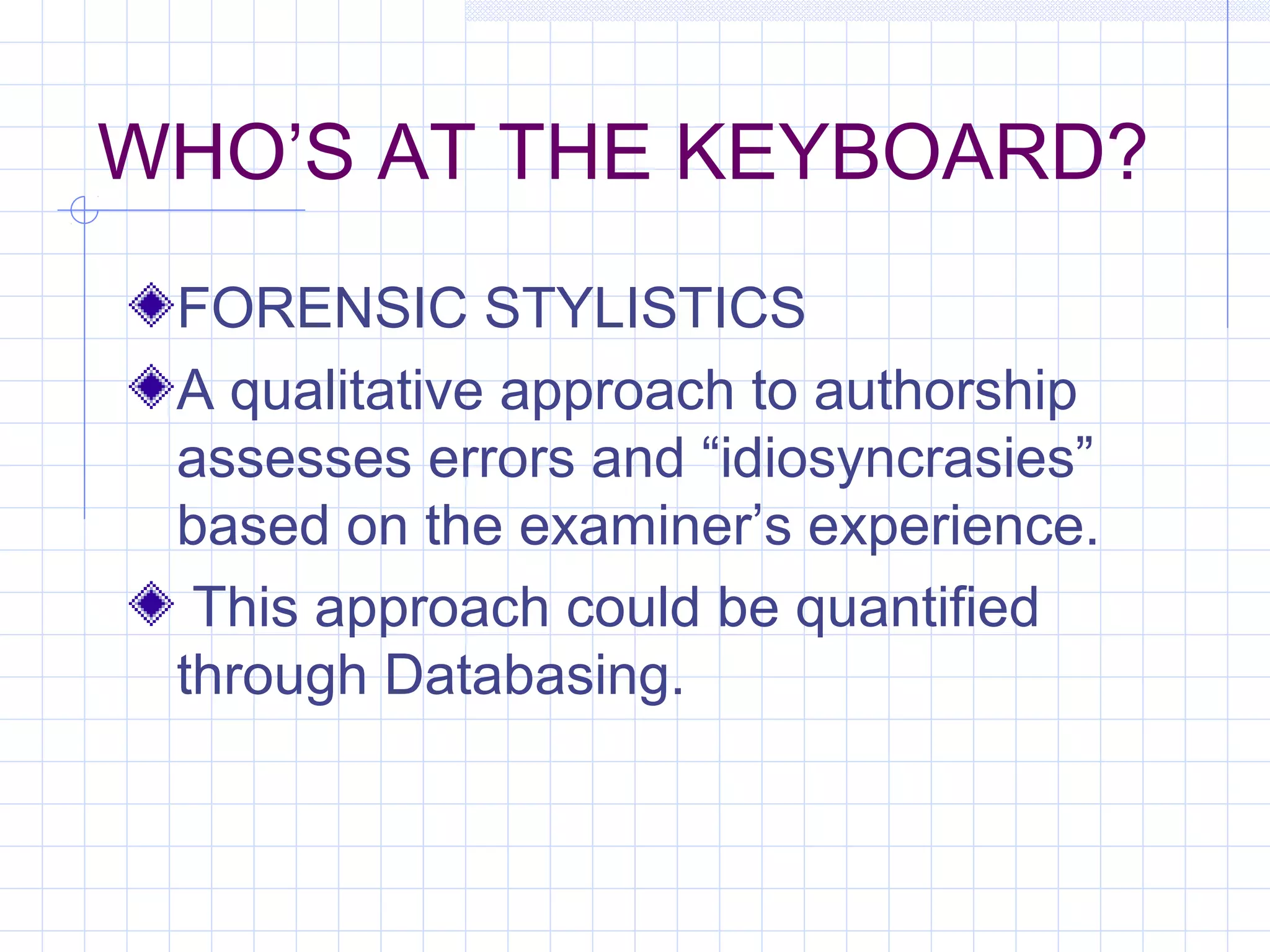 WHO’S AT THE KEYBOARD?
FORENSIC STYLISTICS
A qualitative approach to authorship
assesses errors and “idiosyncrasies”
based on the examiner’s experience.
This approach could be quantified
through Databasing.
 