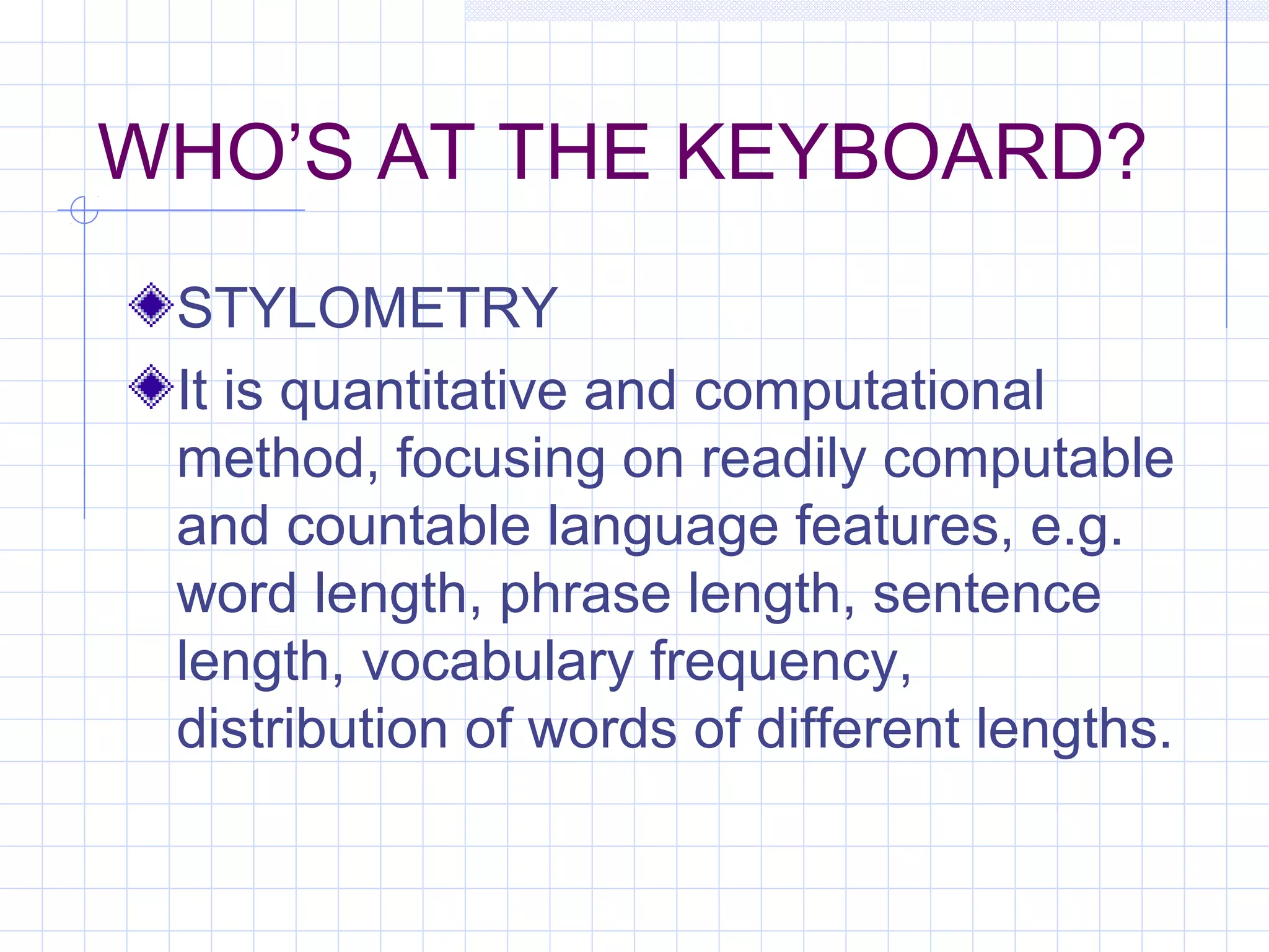 WHO’S AT THE KEYBOARD?
STYLOMETRY
It is quantitative and computational
method, focusing on readily computable
and countable language features, e.g.
word length, phrase length, sentence
length, vocabulary frequency,
distribution of words of different lengths.
 