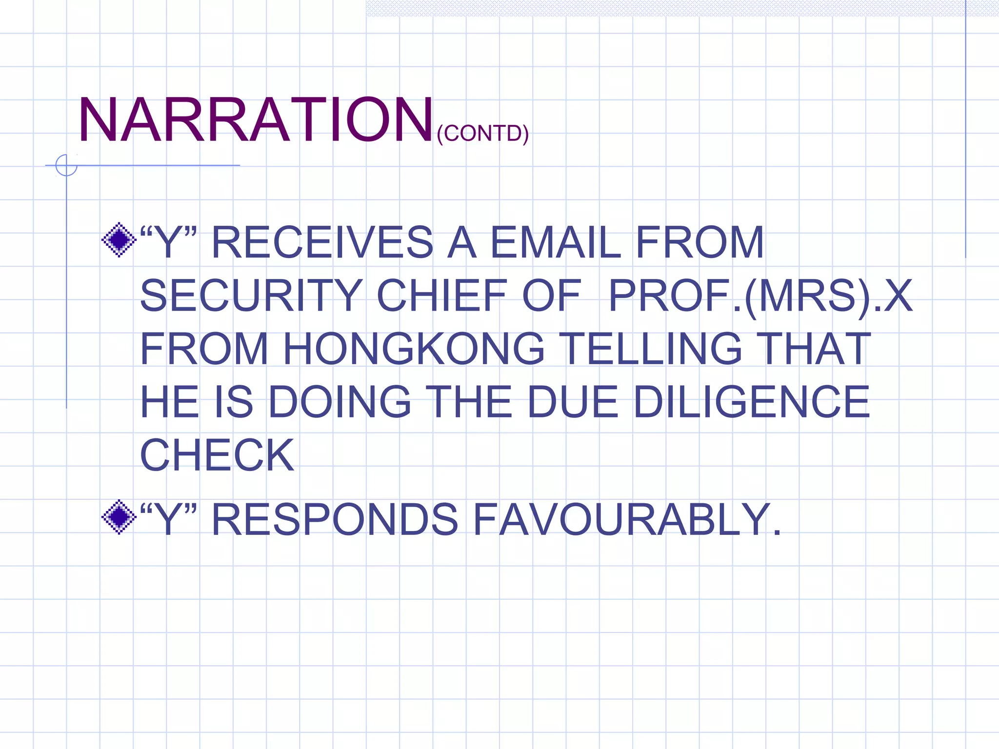NARRATION(CONTD)
“Y” RECEIVES A EMAIL FROM
SECURITY CHIEF OF PROF.(MRS).X
FROM HONGKONG TELLING THAT
HE IS DOING THE DUE DILIGENCE
CHECK
“Y” RESPONDS FAVOURABLY.
 