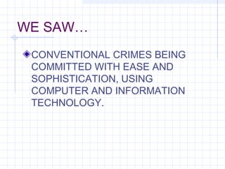 WE SAW…
CONVENTIONAL CRIMES BEING
COMMITTED WITH EASE AND
SOPHISTICATION, USING
COMPUTER AND INFORMATION
TECHNOLOGY.
 