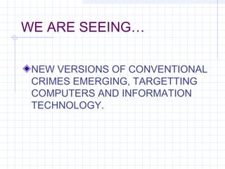 WE ARE SEEING…
NEW VERSIONS OF CONVENTIONAL
CRIMES EMERGING, TARGETTING
COMPUTERS AND INFORMATION
TECHNOLOGY.
 