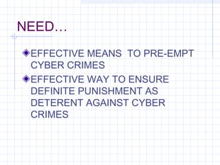 NEED…
EFFECTIVE MEANS TO PRE-EMPT
CYBER CRIMES
EFFECTIVE WAY TO ENSURE
DEFINITE PUNISHMENT AS
DETERENT AGAINST CYBER
CRIMES
 