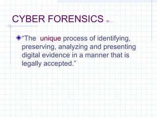 CYBER FORENSICS IS……
“The unique process of identifying,
preserving, analyzing and presenting
digital evidence in a manner that is
legally accepted.”
 