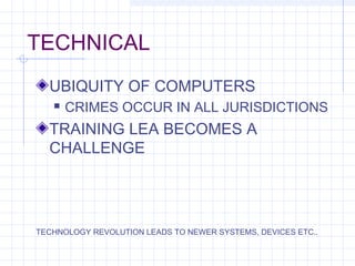 TECHNICAL
UBIQUITY OF COMPUTERS
 CRIMES OCCUR IN ALL JURISDICTIONS
TRAINING LEA BECOMES A
CHALLENGE
TECHNOLOGY REVOLUTION LEADS TO NEWER SYSTEMS, DEVICES ETC..
 