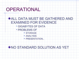 OPERATIONAL
ALL DATA MUST BE GATHERED AND
EXAMINED FOR EVIDENCE
 GIGABYTES OF DATA
 PROBLEMS OF
 STORAGE
 ANALYSIS
 PRESENTATION..
NO STANDARD SOLUTION AS YET
 