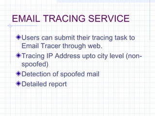 EMAIL TRACING SERVICE
Users can submit their tracing task to
Email Tracer through web.
Tracing IP Address upto city level (non-
spoofed)
Detection of spoofed mail
Detailed report
 
