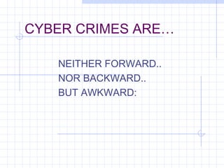 CYBER CRIMES ARE…
NEITHER FORWARD..
NOR BACKWARD..
BUT AWKWARD:
 