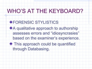 WHO’S AT THE KEYBOARD?
FORENSIC STYLISTICS
A qualitative approach to authorship
assesses errors and “idiosyncrasies”
based on the examiner’s experience.
This approach could be quantified
through Databasing.
 