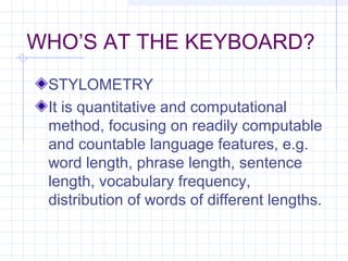 WHO’S AT THE KEYBOARD?
STYLOMETRY
It is quantitative and computational
method, focusing on readily computable
and countable language features, e.g.
word length, phrase length, sentence
length, vocabulary frequency,
distribution of words of different lengths.
 