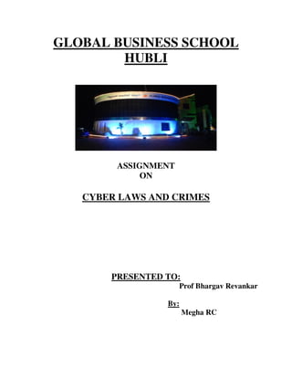 GLOBAL BUSINESS SCHOOL 
HUBLI 
ASSIGNMENT 
ON 
CYBER LAWS AND CRIMES 
PRESENTED TO: 
Prof Bhargav Revankar 
By: 
Megha RC 
 