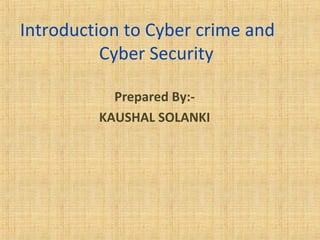 Introduction to Cyber crime and 
Cyber Security 
Prepared By:- 
KAUSHAL SOLANKI 
 