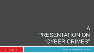 A 
PRESENTATION ON 
“CYBER CRIMES” 
21-11-2014 Guided by: Riya Malkani Ma’am 
 