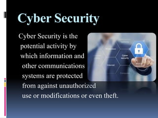Cyber Security
Cyber Security is the
potential activity by
which information and
other communications
systems are protected
from against unauthorized
use or modifications or even theft.
 