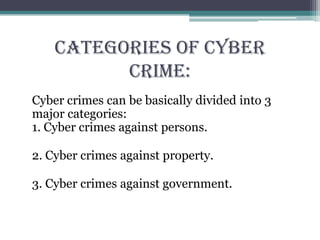 CATEGORIES OF CYBER
CRIME:
Cyber crimes can be basically divided into 3
major categories:
1. Cyber crimes against persons.
2. Cyber crimes against property.
3. Cyber crimes against government.
 