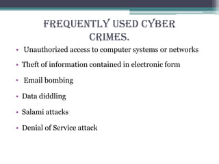 Frequently Used Cyber
Crimes.
• Unauthorized access to computer systems or networks
• Theft of information contained in electronic form
• Email bombing
• Data diddling
• Salami attacks
• Denial of Service attack
 