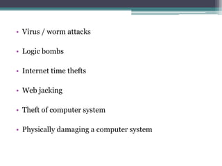 • Virus / worm attacks
• Logic bombs
• Internet time thefts
• Web jacking
• Theft of computer system
• Physically damaging a computer system
 