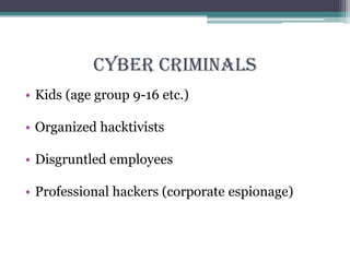 Cyber Criminals
• Kids (age group 9-16 etc.)
• Organized hacktivists
• Disgruntled employees
• Professional hackers (corporate espionage)
 