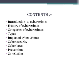 Contents :-
• Introduction to cyber crimes
• History of cyber crimes
• Categories of cyber crimes
• Types
• Impact of cyber crimes
• Cyber security
• Cyber laws
• Prevention
• Conclusion
 