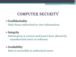 Computer Security
Confidentiality
Only those authorized to view information.
Integrity
Information is correct and hasn’t been altered by
unauthorized users or software.
Availability
Data is accessible to authorized users.
 