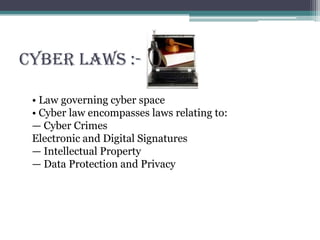 Cyber Laws :-
• Law governing cyber space
• Cyber law encompasses laws relating to:
— Cyber Crimes
Electronic and Digital Signatures
— Intellectual Property
— Data Protection and Privacy
 