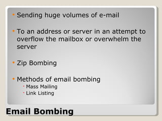 Email Bombing Sending huge volumes of e-mail To an address or server in an attempt to overflow the mailbox or overwhelm the server Zip Bombing Methods of email bombing Mass Mailing Link Listing 