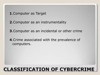 CLASSIFICATION OF CYBERCRIME 1 .Computer as Target 2 .Computer as an instrumentality 3 .Computer as an incidental or other crime 4 .Crime associated with the prevalence of computers. 