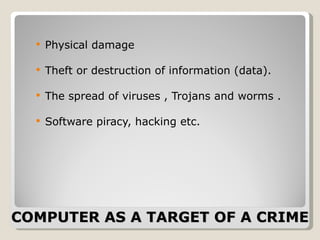 COMPUTER AS A TARGET OF A CRIME Physical damage Theft or destruction of information (data).  The spread of viruses , Trojans and worms . Software piracy, hacking etc. 
