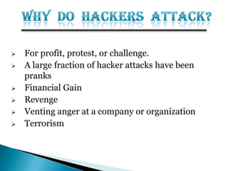  For profit, protest, or challenge.
 A large fraction of hacker attacks have been
pranks
 Financial Gain
 Revenge
 Venting anger at a company or organization
 Terrorism
 