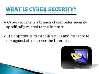  Cyber security is a branch of computer security
specifically related to the Internet.
 It's objective is to establish rules and measure to
use against attacks over the Internet.
 