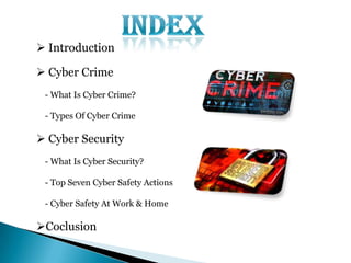  Introduction
 Cyber Crime
- What Is Cyber Crime?
- Types Of Cyber Crime
 Cyber Security
- What Is Cyber Security?
- Top Seven Cyber Safety Actions
- Cyber Safety At Work & Home
Coclusion
 