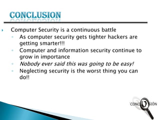  Computer Security is a continuous battle
◦ As computer security gets tighter hackers are
getting smarter!!!
◦ Computer and information security continue to
grow in importance
◦ Nobody ever said this was going to be easy!
◦ Neglecting security is the worst thing you can
do!!
 
