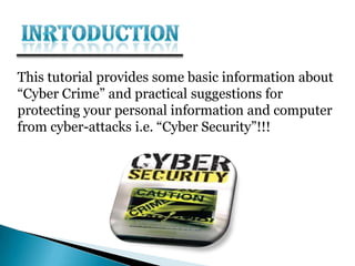 This tutorial provides some basic information about
“Cyber Crime” and practical suggestions for
protecting your personal information and computer
from cyber-attacks i.e. “Cyber Security”!!!
 