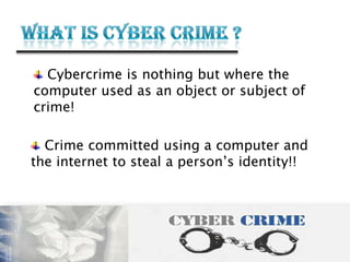 Cybercrime is nothing but where the
computer used as an object or subject of
crime!
Crime committed using a computer and
the internet to steal a person’s identity!!
 