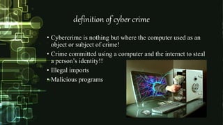 definition of cyber crime
• Cybercrime is nothing but where the computer used as an
object or subject of crime!
• Crime committed using a computer and the internet to steal
a person’s identity!!
• Illegal imports
• Malicious programs
 